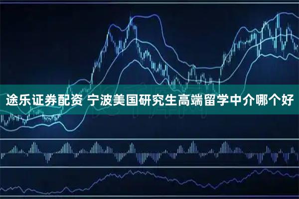 途乐证券配资 宁波美国研究生高端留学中介哪个好