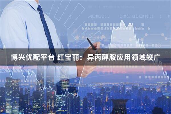 博兴优配平台 红宝丽：异丙醇胺应用领域较广