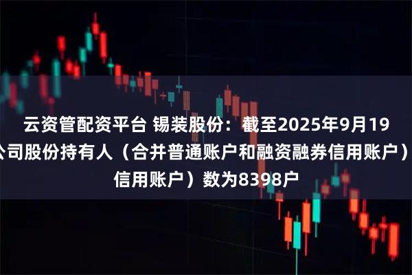 云资管配资平台 锡装股份：截至2025年9月19日收盘后，公司股份持有人（合并普通账户和融资融券信用账户）数为8398户