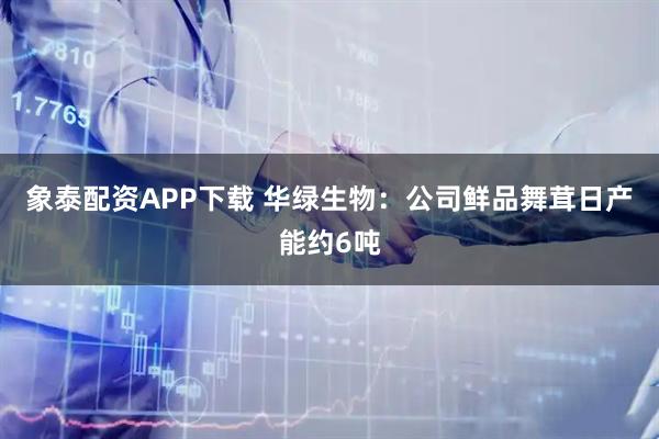 象泰配资APP下载 华绿生物：公司鲜品舞茸日产能约6吨