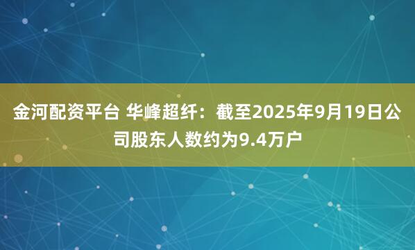 金河配资平台 华峰超纤：截至2025年9月19日公司股东人数约为9.4万户