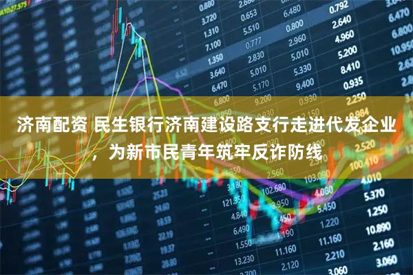 济南配资 民生银行济南建设路支行走进代发企业，为新市民青年筑牢反诈防线