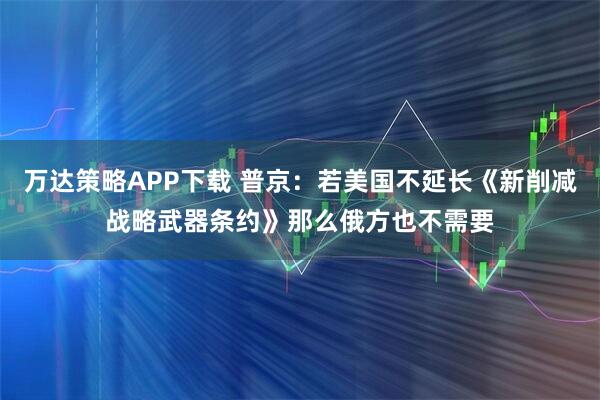 万达策略APP下载 普京:若美国不延长《新削减战略武器条约》那么俄方也不需要