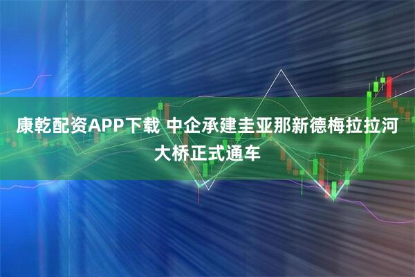 康乾配资APP下载 中企承建圭亚那新德梅拉拉河大桥正式通车