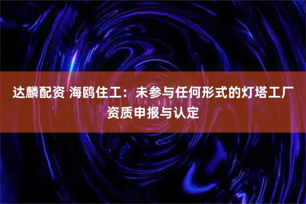 达麟配资 海鸥住工：未参与任何形式的灯塔工厂资质申报与认定