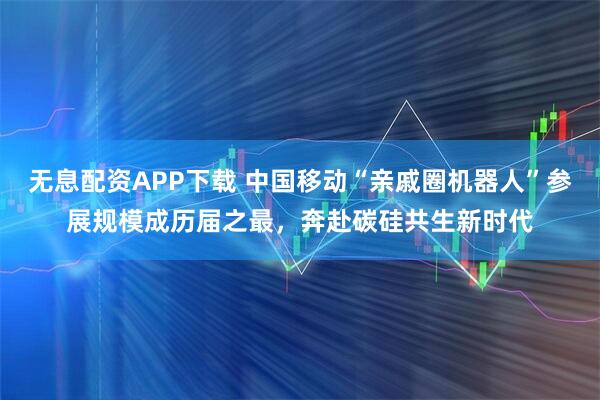 无息配资APP下载 中国移动“亲戚圈机器人”参展规模成历届之最，奔赴碳硅共生新时代