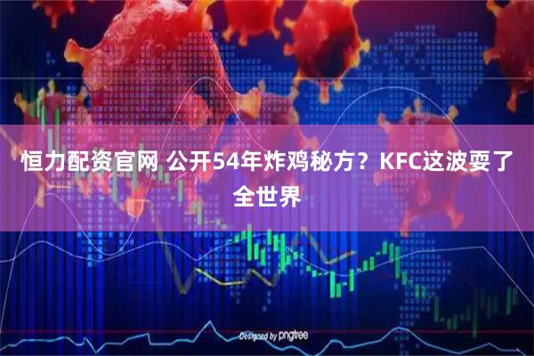 恒力配资官网 公开54年炸鸡秘方?KFC这波耍了全世界