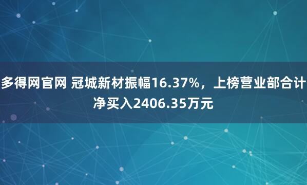 多得网官网 冠城新材振幅16.37%，上榜营业部合计净买入2406.35万元