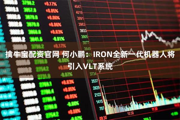擒牛宝配资官网 何小鹏:IRON全新一代机器人将引入VLT系统