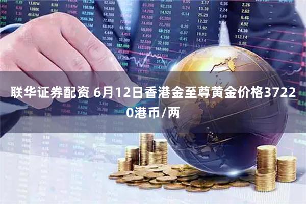 联华证券配资 6月12日香港金至尊黄金价格37220港币/两