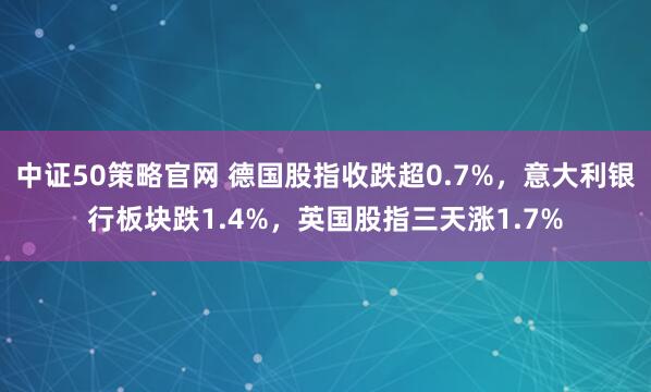 中证50策略官网 德国股指收跌超0.7%,意大利银行板块跌1.4%,英国股指三天涨1.7%