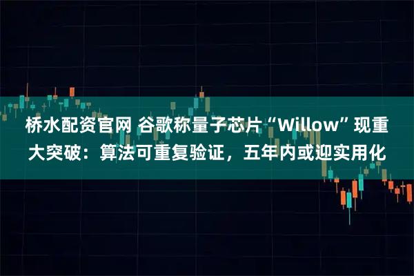 桥水配资官网 谷歌称量子芯片“Willow”现重大突破：算法可重复验证，五年内或迎实用化