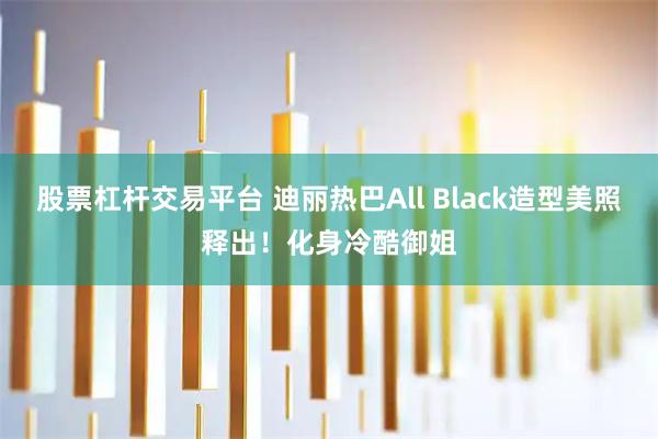 股票杠杆交易平台 迪丽热巴All Black造型美照释出！化身冷酷御姐