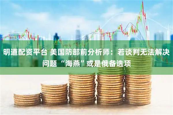 明道配资平台 美国防部前分析师：若谈判无法解决问题 “海燕”或是俄备选项