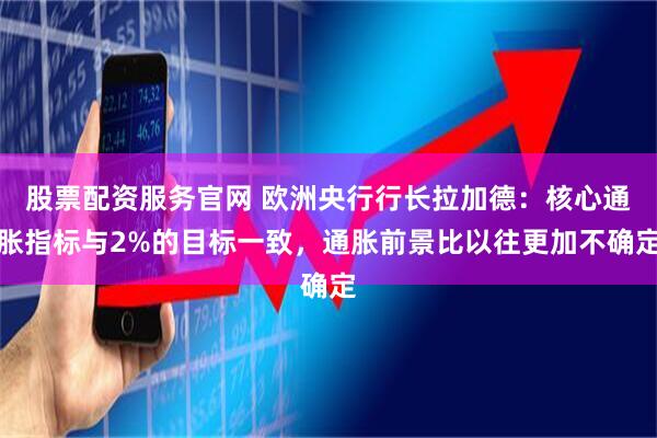 股票配资服务官网 欧洲央行行长拉加德：核心通胀指标与2%的目标一致，通胀前景比以往更加不确定