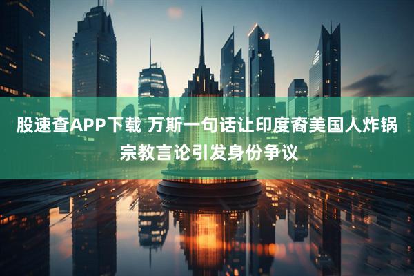 股速查APP下载 万斯一句话让印度裔美国人炸锅 宗教言论引发身份争议