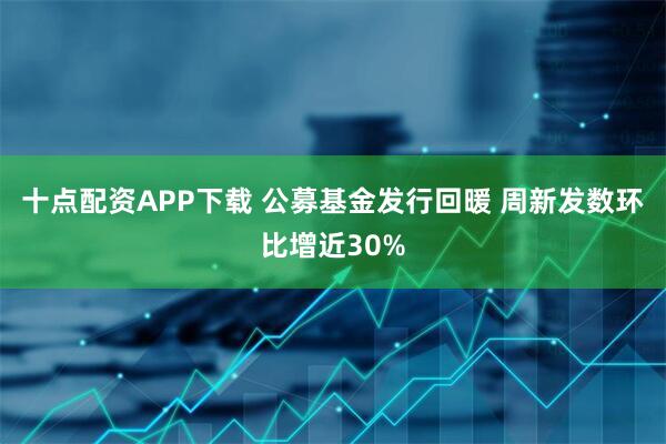 十点配资APP下载 公募基金发行回暖 周新发数环比增近30%