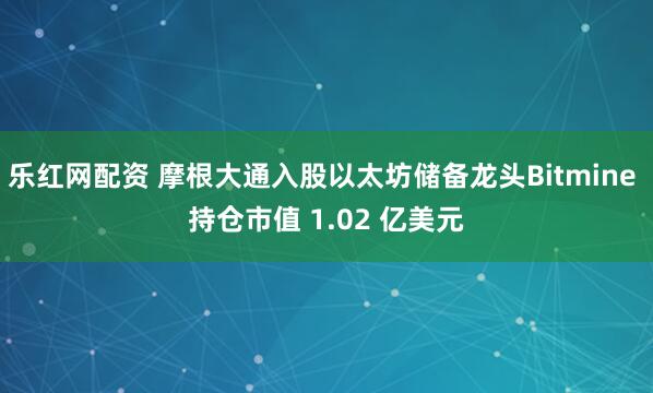 乐红网配资 摩根大通入股以太坊储备龙头Bitmine 持仓市值 1.02 亿美元