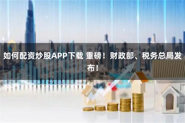 如何配资炒股APP下载 重磅！财政部、税务总局发布！