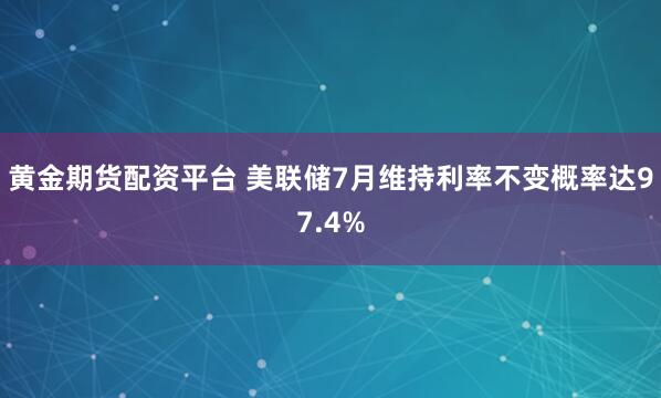 黄金期货配资平台 美联储7月维持利率不变概率达97.4%