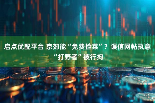 启点优配平台 京郊能“免费捡菜”？误信网帖执意“打野者”被行拘