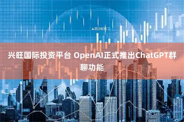 兴旺国际投资平台 OpenAI正式推出ChatGPT群聊功能