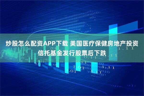 炒股怎么配资APP下载 美国医疗保健房地产投资信托基金发行股票后下跌
