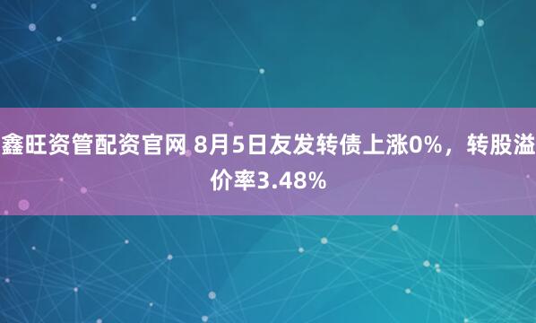 鑫旺资管配资官网 8月5日友发转债上涨0%，转股溢价率3.48%