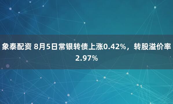 象泰配资 8月5日常银转债上涨0.42%，转股溢价率2.97%