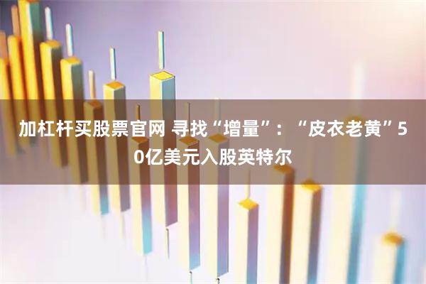 加杠杆买股票官网 寻找“增量”：“皮衣老黄”50亿美元入股英特尔