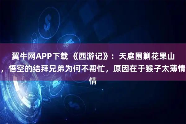 翼牛网APP下载 《西游记》：天庭围剿花果山，悟空的结拜兄弟为何不帮忙，原因在于猴子太薄情