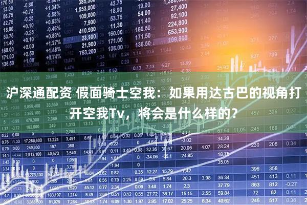 沪深通配资 假面骑士空我：如果用达古巴的视角打开空我Tv，将会是什么样的？