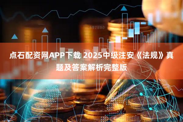 点石配资网APP下载 2025中级注安《法规》真题及答案解析完整版