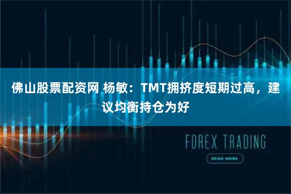 佛山股票配资网 杨敏：TMT拥挤度短期过高，建议均衡持仓为好