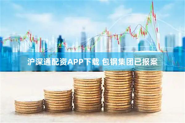 沪深通配资APP下载 包钢集团已报案
