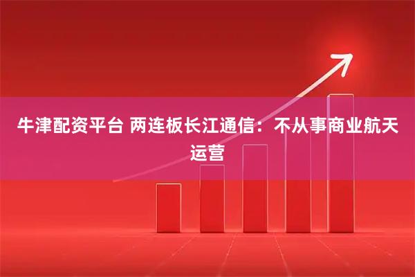 牛津配资平台 两连板长江通信：不从事商业航天运营