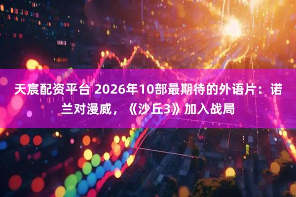 天宸配资平台 2026年10部最期待的外语片：诺兰对漫威，《沙丘3》加入战局
