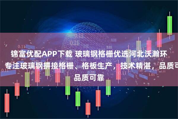 锦富优配APP下载 玻璃钢格栅优选河北沃瀚环保，专注玻璃钢拼接格栅、格板生产，技术精湛，品质可靠