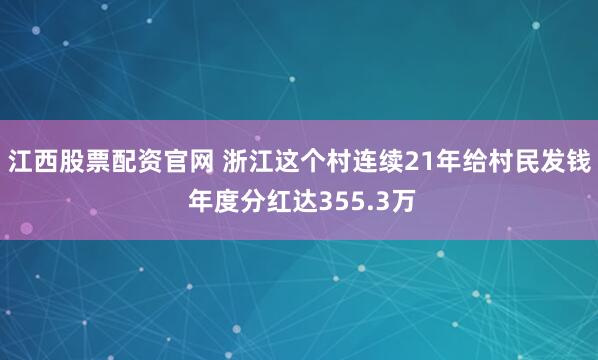 江西股票配资官网 浙江这个村连续21年给村民发钱 年度分红达355.3万