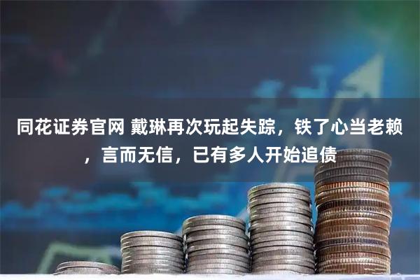同花证券官网 戴琳再次玩起失踪，铁了心当老赖，言而无信，已有多人开始追债