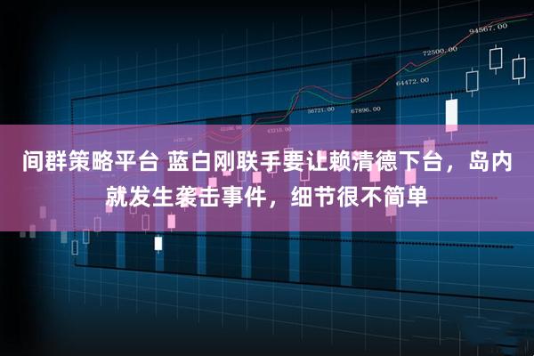间群策略平台 蓝白刚联手要让赖清德下台，岛内就发生袭击事件，细节很不简单