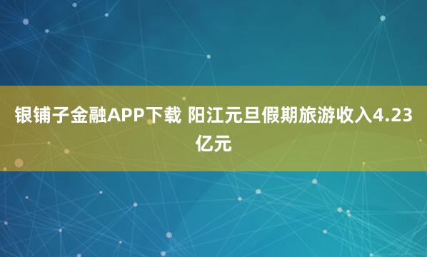 银铺子金融APP下载 阳江元旦假期旅游收入4.23亿元