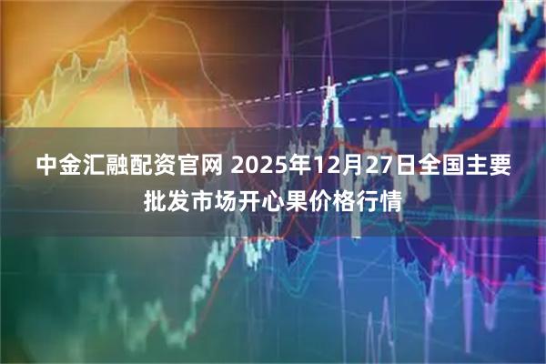 中金汇融配资官网 2025年12月27日全国主要批发市场开心果价格行情
