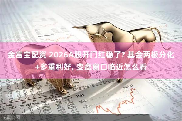 金富宝配资 2026A股开门红稳了? 基金两极分化+多重利好, 变盘窗口临近怎么看