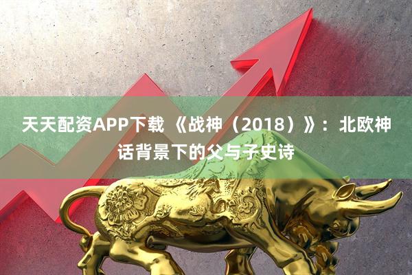 天天配资APP下载 《战神（2018）》：北欧神话背景下的父与子史诗