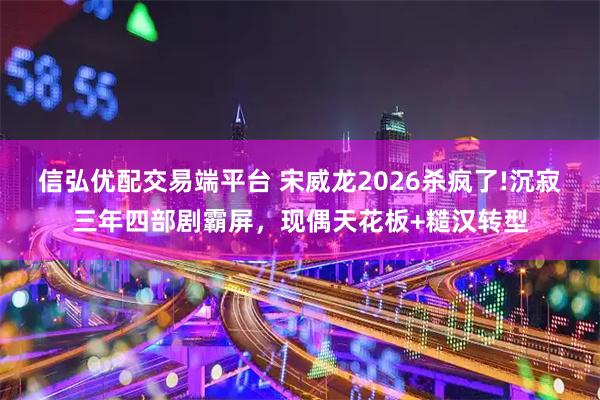 信弘优配交易端平台 宋威龙2026杀疯了!沉寂三年四部剧霸屏，现偶天花板+糙汉转型