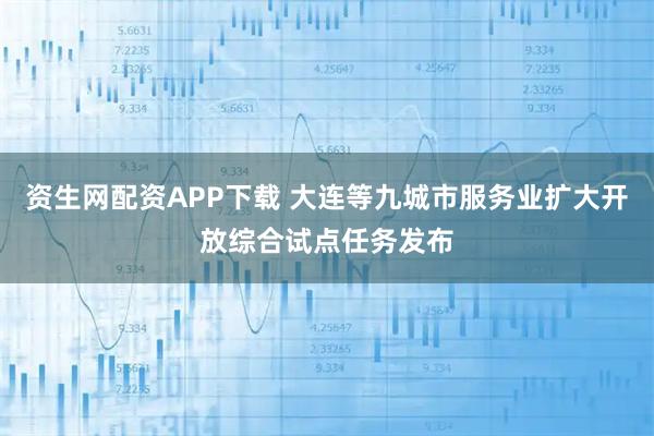 资生网配资APP下载 大连等九城市服务业扩大开放综合试点任务发布