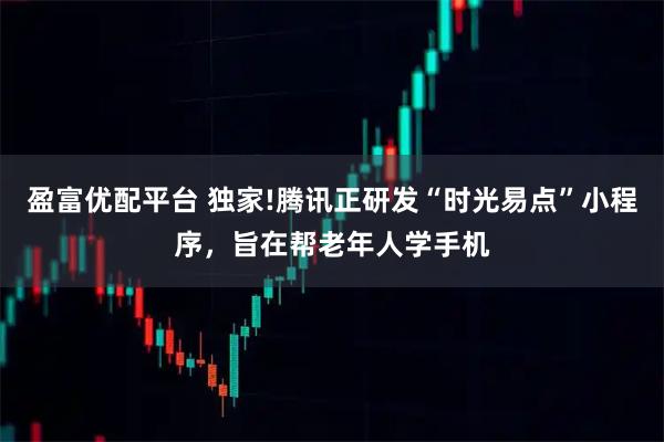 盈富优配平台 独家!腾讯正研发“时光易点”小程序，旨在帮老年人学手机