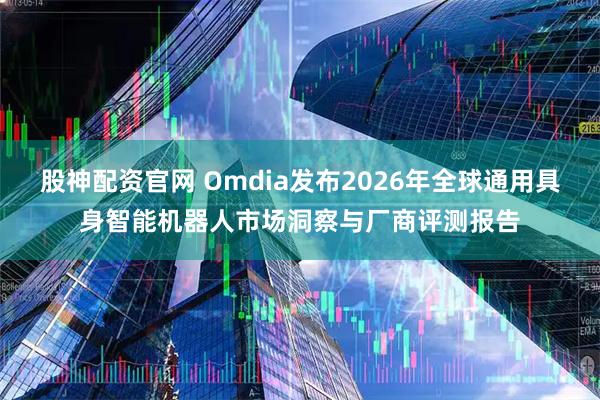 股神配资官网 Omdia发布2026年全球通用具身智能机器人市场洞察与厂商评测报告