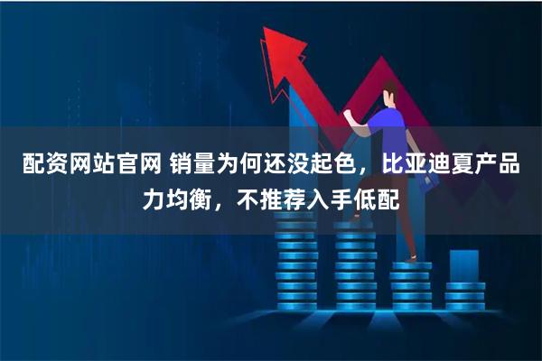 配资网站官网 销量为何还没起色，比亚迪夏产品力均衡，不推荐入手低配